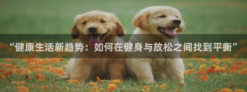 球速体育：“健康生活新趋势：如何在健身与放松之间找到平衡”