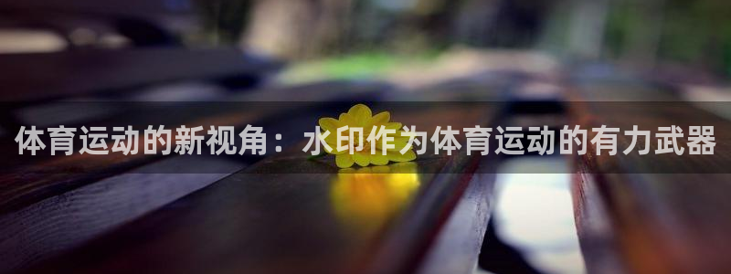 球速体育：体育运动的新视角：水印作为体育运动的有力武器