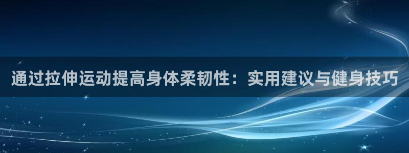 球速体育：通过拉伸运动提高身体柔韧性：实用建议与健身技巧