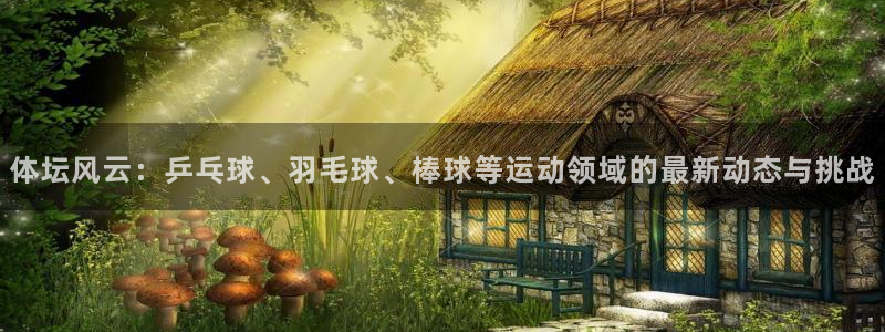 球速体育：体坛风云：乒乓球、羽毛球、棒球等运动领域的最新动态与挑战